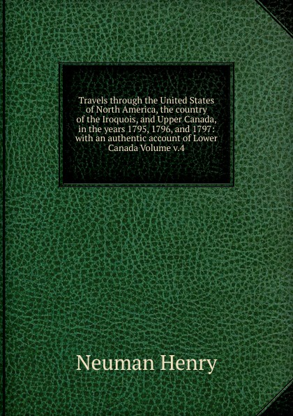 Travels through the United States of North America, the country of the Iroquois, and Upper Canada, in the years 1795, 1796, and 1797: with an authentic account of Lower Canada Volume v.4