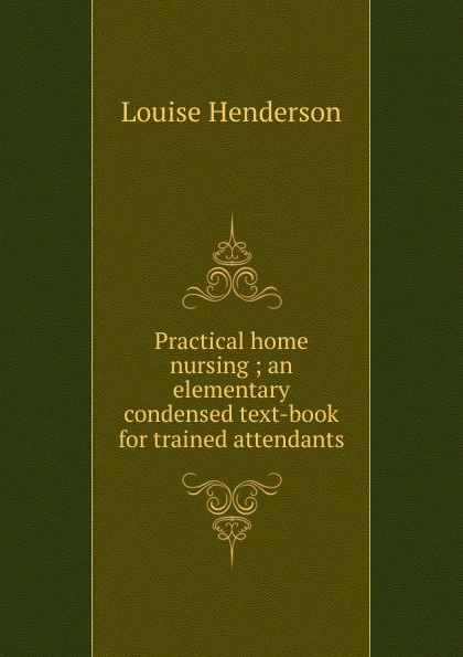 Practical home nursing ; an elementary condensed text-book for trained attendants