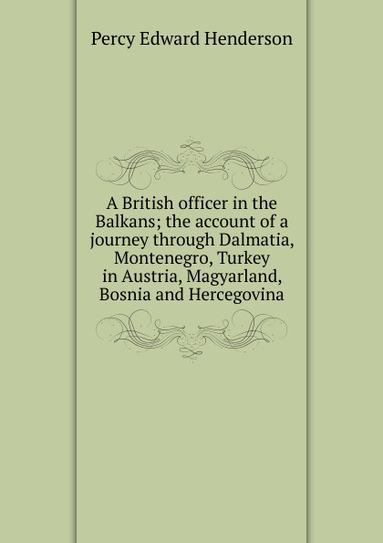 A British officer in the Balkans; the account of a journey through Dalmatia, Montenegro, Turkey in Austria, Magyarland, Bosnia and Hercegovina