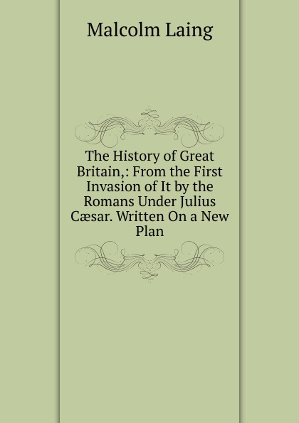The History of Great Britain,: From the First Invasion of It by the Romans Under Julius Caesar. Written On a New Plan