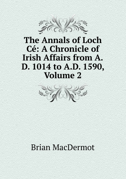 The Annals of Loch Ce: A Chronicle of Irish Affairs from A.D. 1014 to A.D. 1590, Volume 2