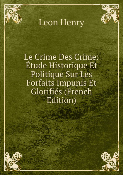 Le Crime Des Crime: Etude Historique Et Politique Sur Les Forfaits Impunis Et Glorifies (French Edition)