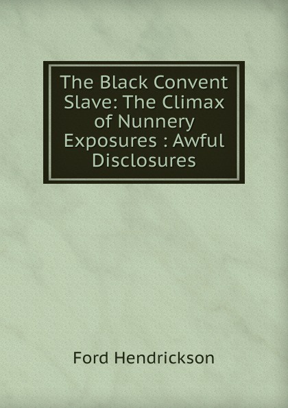 The Black Convent Slave: The Climax of Nunnery Exposures : Awful Disclosures