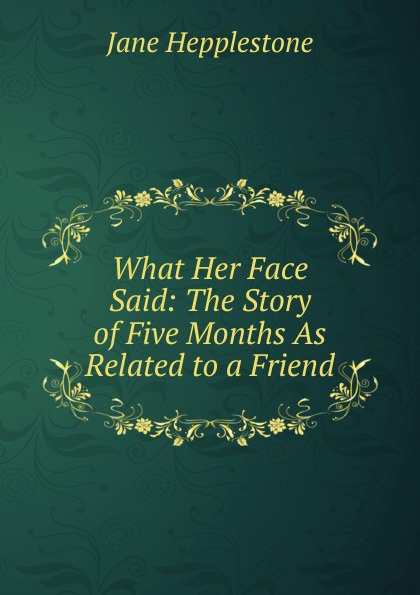 What Her Face Said: The Story of Five Months As Related to a Friend