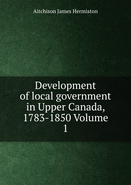 Development of local government in Upper Canada, 1783-1850 Volume 1