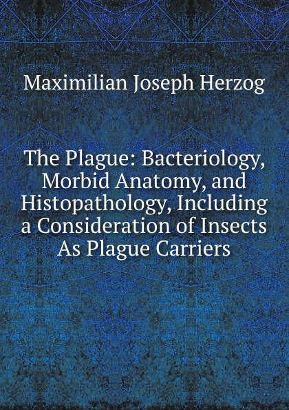 The Plague: Bacteriology, Morbid Anatomy, and Histopathology, Including a Consideration of Insects As Plague Carriers