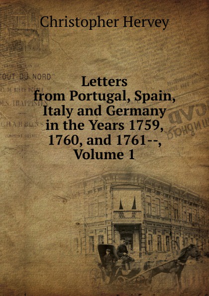 Letters from Portugal, Spain, Italy and Germany in the Years 1759, 1760, and 1761--, Volume 1