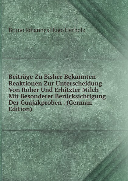 Beitrage Zu Bisher Bekannten Reaktionen Zur Unterscheidung Von Roher Und Erhitzter Milch Mit Besonderer Berucksichtigung Der Guajakproben . (German Edition)