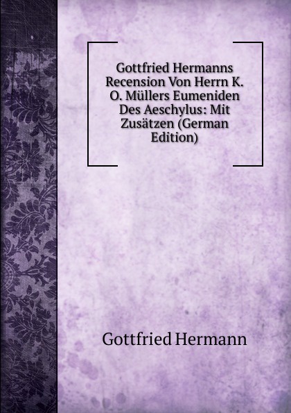 Gottfried Hermanns Recension Von Herrn K.O. Mullers Eumeniden Des Aeschylus: Mit Zusatzen (German Edition)