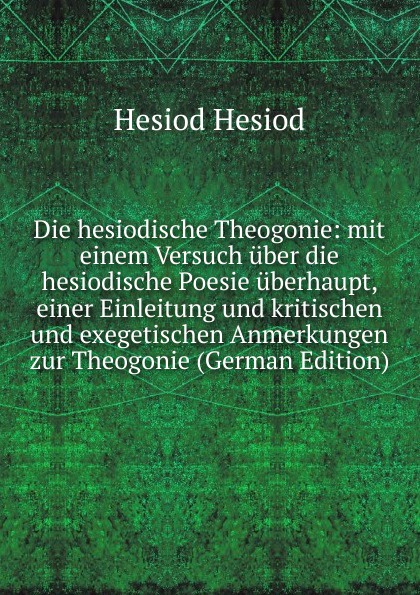 Die hesiodische Theogonie: mit einem Versuch uber die hesiodische Poesie uberhaupt, einer Einleitung und kritischen und exegetischen Anmerkungen zur Theogonie (German Edition)