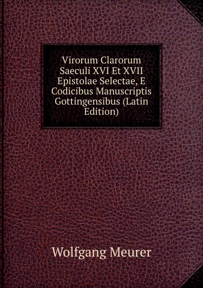 Virorum Clarorum Saeculi XVI Et XVII Epistolae Selectae, E Codicibus Manuscriptis Gottingensibus (Latin Edition)