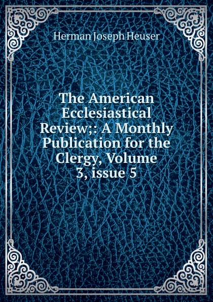 The American Ecclesiastical Review;: A Monthly Publication for the Clergy, Volume 3,.issue 5