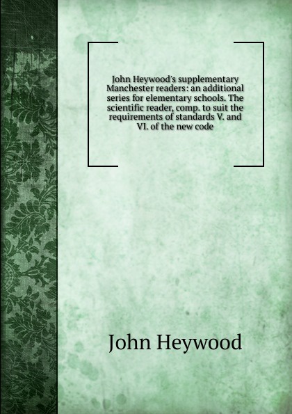 John Heywood.s supplementary Manchester readers: an additional series for elementary schools. The scientific reader, comp. to suit the requirements of standards V. and VI. of the new code