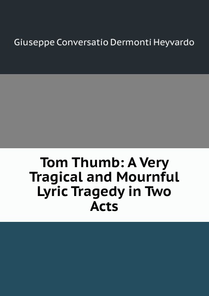 Tom Thumb: A Very Tragical and Mournful Lyric Tragedy in Two Acts