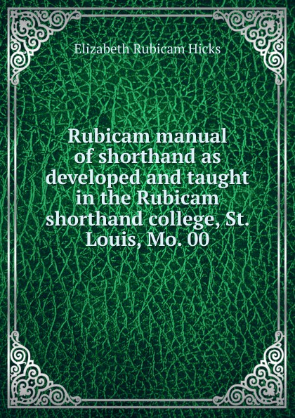 Rubicam manual of shorthand as developed and taught in the Rubicam shorthand college, St. Louis, Mo. 00