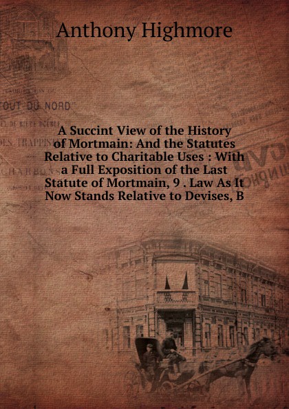 A Succint View of the History of Mortmain: And the Statutes Relative to Charitable Uses : With a Full Exposition of the Last Statute of Mortmain, 9 . Law As It Now Stands Relative to Devises, B