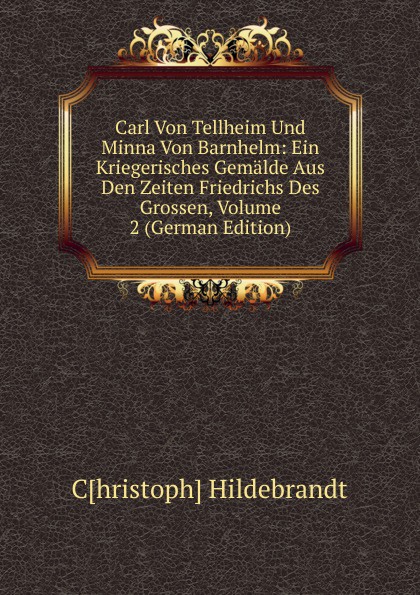 Carl Von Tellheim Und Minna Von Barnhelm: Ein Kriegerisches Gemalde Aus Den Zeiten Friedrichs Des Grossen, Volume 2 (German Edition)