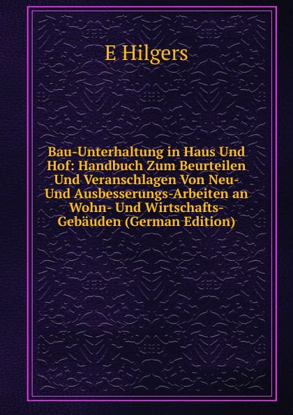 Bau-Unterhaltung in Haus Und Hof: Handbuch Zum Beurteilen Und Veranschlagen Von Neu- Und Ausbesserungs-Arbeiten an Wohn- Und Wirtschafts-Gebauden (German Edition)