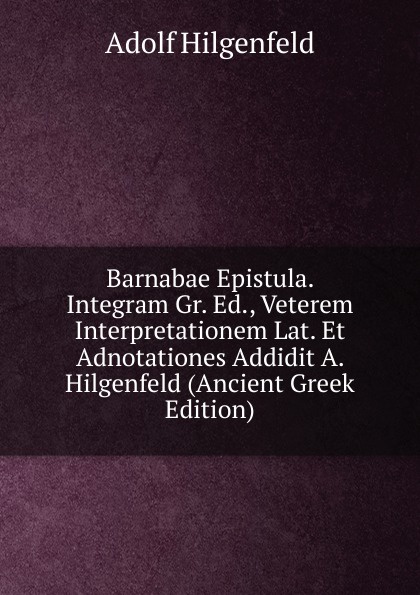 Barnabae Epistula. Integram Gr. Ed., Veterem Interpretationem Lat. Et Adnotationes Addidit A. Hilgenfeld (Ancient Greek Edition)