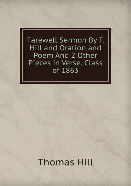 Farewell Sermon By T. Hill and Oration and Poem And 2 Other Pieces in Verse. Class of 1863