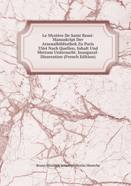 Le Mystere De Saint Remi: Manuskript Der Arsenalbibliothek Zu Paris 3364 Nach Quellen, Inhalt Und Metrum Untersucht. Inaugural-Disseration (French Edition)