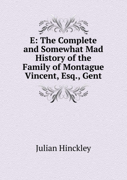 E: The Complete and Somewhat Mad History of the Family of Montague Vincent, Esq., Gent