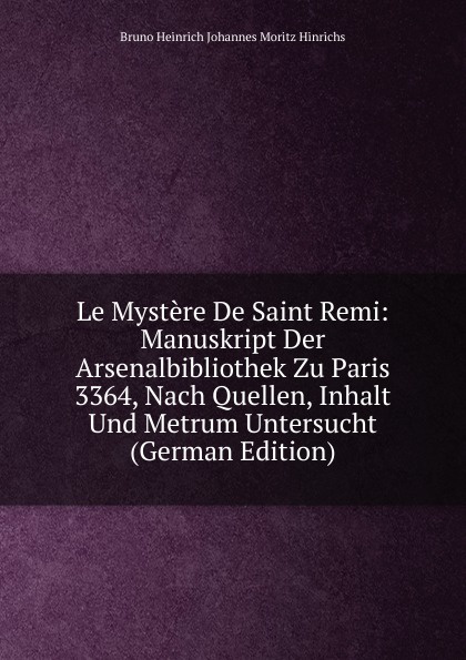 Le Mystere De Saint Remi: Manuskript Der Arsenalbibliothek Zu Paris 3364, Nach Quellen, Inhalt Und Metrum Untersucht (German Edition)