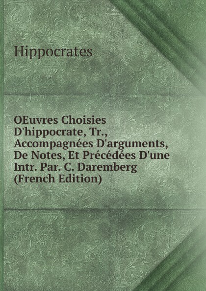 OEuvres Choisies D.hippocrate, Tr., Accompagnees D.arguments, De Notes, Et Precedees D.une Intr. Par. C. Daremberg (French Edition)