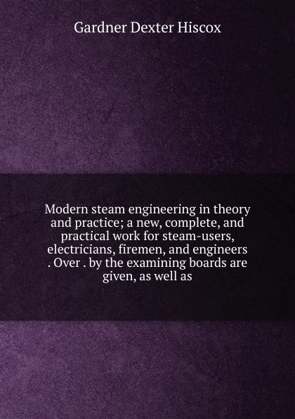 Modern steam engineering in theory and practice; a new, complete, and practical work for steam-users, electricians, firemen, and engineers . Over . by the examining boards are given, as well as