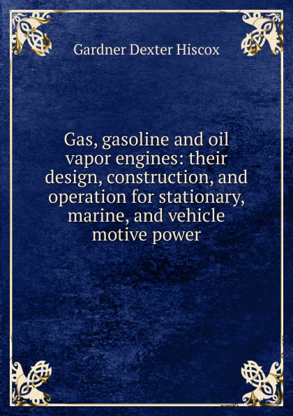 Gas, gasoline and oil vapor engines: their design, construction, and operation for stationary, marine, and vehicle motive power