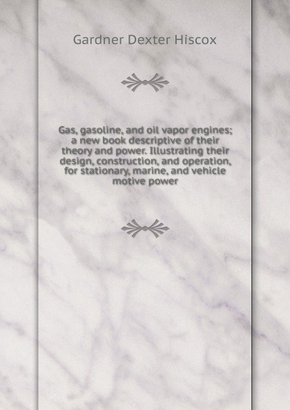 Gas, gasoline, and oil vapor engines; a new book descriptive of their theory and power. Illustrating their design, construction, and operation, for stationary, marine, and vehicle motive power