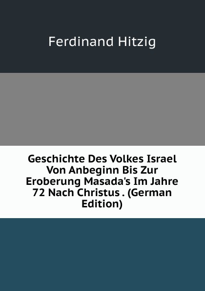 Geschichte Des Volkes Israel Von Anbeginn Bis Zur Eroberung Masada.s Im Jahre 72 Nach Christus . (German Edition)