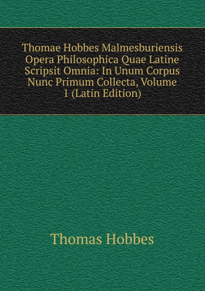 Thomae Hobbes Malmesburiensis Opera Philosophica Quae Latine Scripsit Omnia: In Unum Corpus Nunc Primum Collecta, Volume 1 (Latin Edition)