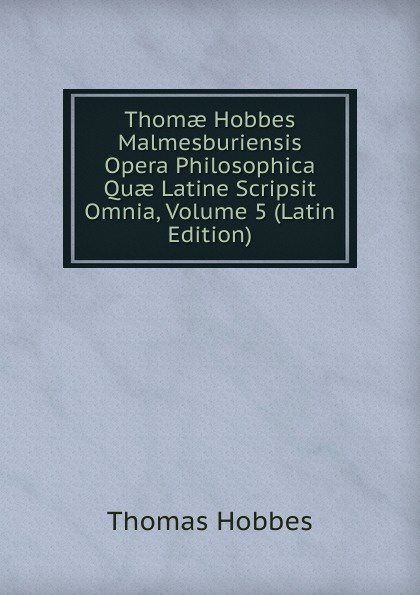 Thomae Hobbes Malmesburiensis Opera Philosophica Quae Latine Scripsit Omnia, Volume 5 (Latin Edition)