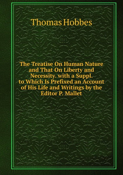 The Treatise On Human Nature and That On Liberty and Necessity. with a Suppl. to Which Is Prefixed an Account of His Life and Writings by the Editor P. Mallet.