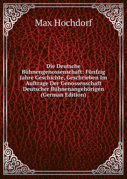 Die Deutsche Buhnengenossenschaft: Funfzig Jahre Geschichte, Geschrieben Im Auftrage Der Genossenschaft Deutscher Buhnenangehorigen (German Edition)