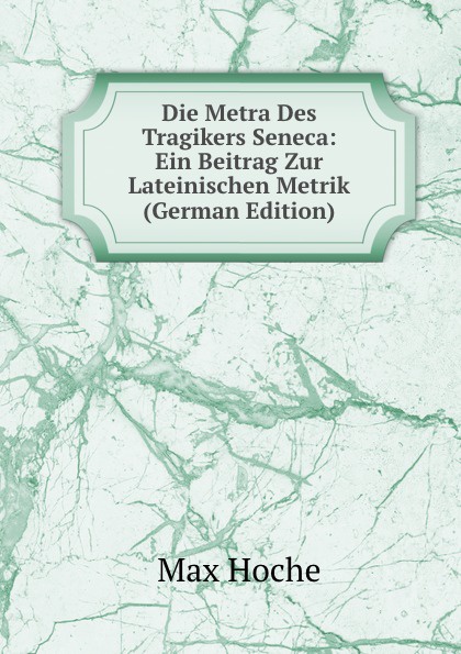 Die Metra Des Tragikers Seneca: Ein Beitrag Zur Lateinischen Metrik (German Edition)