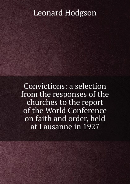 Convictions: a selection from the responses of the churches to the report of the World Conference on faith and order, held at Lausanne in 1927