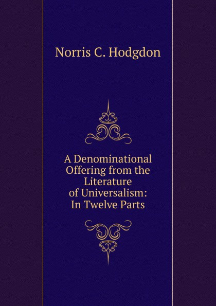 A Denominational Offering from the Literature of Universalism: In Twelve Parts