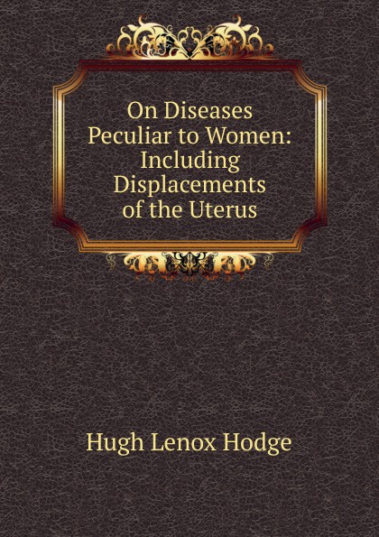 On Diseases Peculiar to Women: Including Displacements of the Uterus