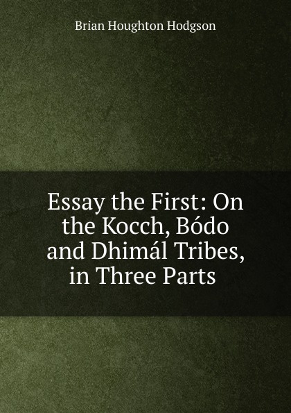 Essay the First: On the Kocch, Bodo and Dhimal Tribes, in Three Parts .