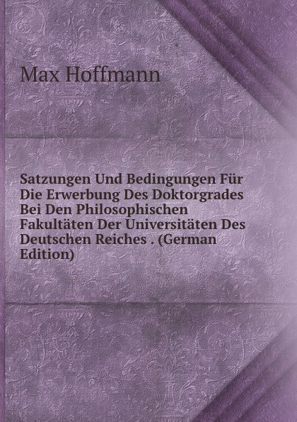 Satzungen Und Bedingungen Fur Die Erwerbung Des Doktorgrades Bei Den Philosophischen Fakultaten Der Universitaten Des Deutschen Reiches . (German Edition)