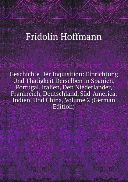 Geschichte Der Inquisition: Einrichtung Und Thatigkeit Derselben in Spanien, Portugal, Italien, Den Niederlander, Frankreich, Deutschland, Sud-America, Indien, Und China, Volume 2 (German Edition)