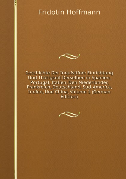 Geschichte Der Inquisition: Einrichtung Und Thatigkeit Derselben in Spanien, Portugal, Italien, Den Niederlander, Frankreich, Deutschland, Sud-America, Indien, Und China, Volume 1 (German Edition)