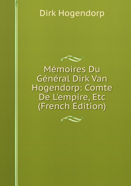 Memoires Du General Dirk Van Hogendorp: Comte De L.empire, Etc (French Edition)