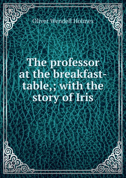 The professor at the breakfast-table,; with the story of Iris