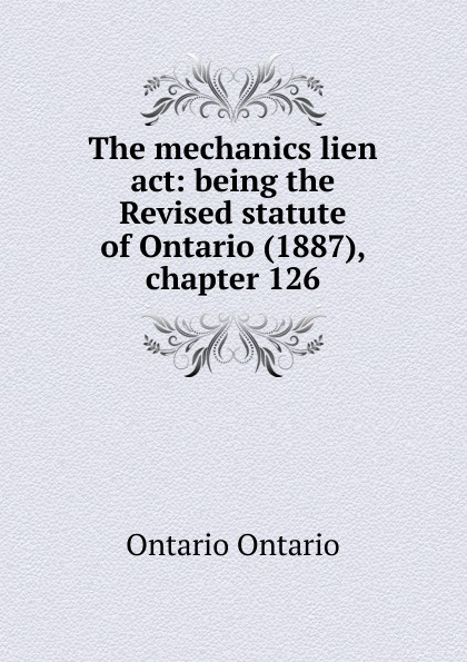 The mechanics lien act: being the Revised statute of Ontario (1887), chapter 126