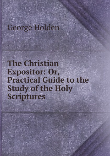 The Christian Expositor: Or, Practical Guide to the Study of the Holy Scriptures