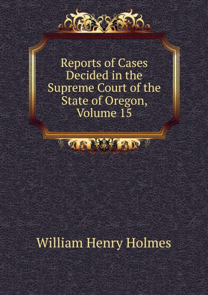 Reports of Cases Decided in the Supreme Court of the State of Oregon, Volume 15