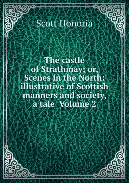 The castle of Strathmay; or, Scenes in the North: illustrative of Scottish manners and society, a tale  Volume 2